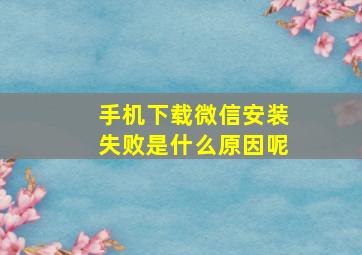 手机下载微信安装失败是什么原因呢