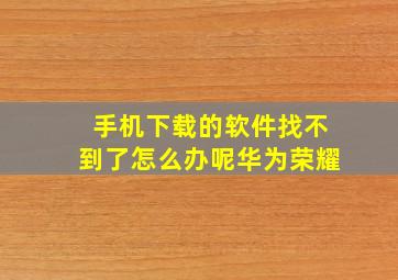 手机下载的软件找不到了怎么办呢华为荣耀