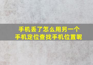 手机丢了怎么用另一个手机定位查找手机位置呢