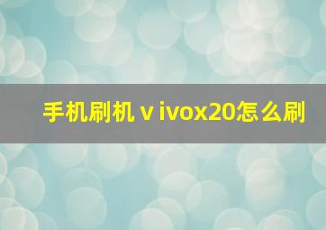 手机刷机ⅴivox20怎么刷