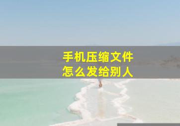 手机压缩文件怎么发给别人