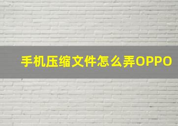 手机压缩文件怎么弄OPPO