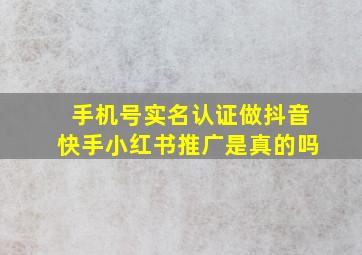 手机号实名认证做抖音快手小红书推广是真的吗