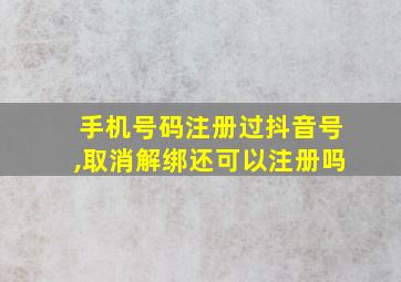 手机号码注册过抖音号,取消解绑还可以注册吗