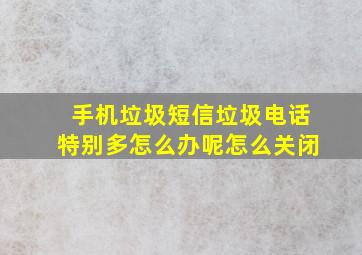 手机垃圾短信垃圾电话特别多怎么办呢怎么关闭