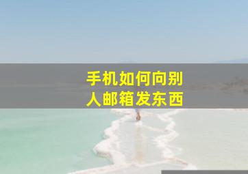 手机如何向别人邮箱发东西