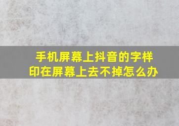 手机屏幕上抖音的字样印在屏幕上去不掉怎么办