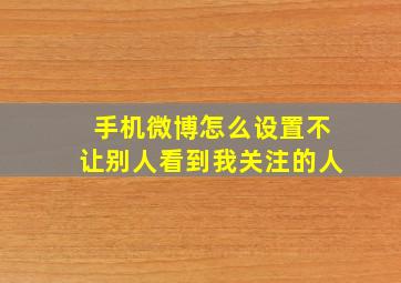 手机微博怎么设置不让别人看到我关注的人