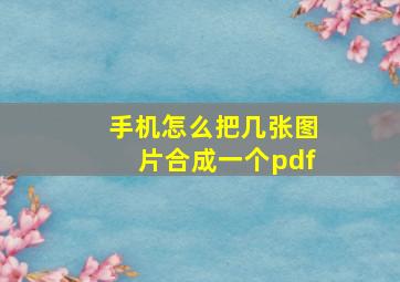 手机怎么把几张图片合成一个pdf