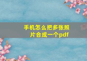 手机怎么把多张照片合成一个pdf