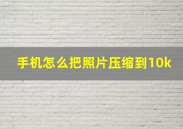 手机怎么把照片压缩到10k