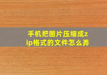 手机把图片压缩成zip格式的文件怎么弄