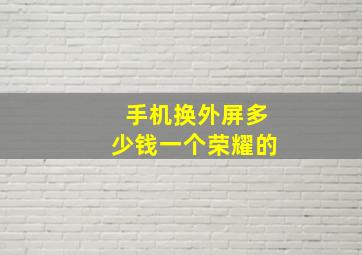 手机换外屏多少钱一个荣耀的