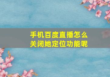 手机百度直播怎么关闭她定位功能呢