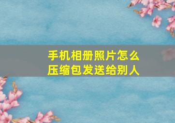 手机相册照片怎么压缩包发送给别人