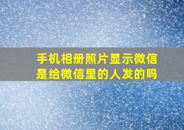 手机相册照片显示微信是给微信里的人发的吗