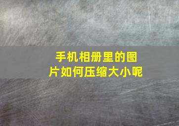 手机相册里的图片如何压缩大小呢