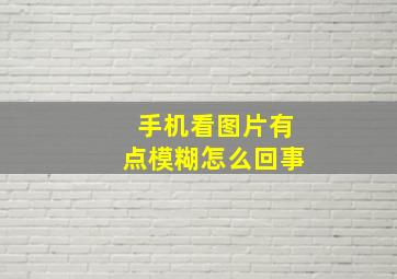 手机看图片有点模糊怎么回事