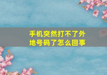 手机突然打不了外地号码了怎么回事