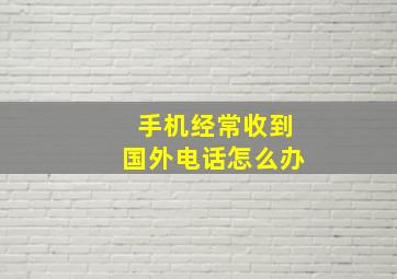 手机经常收到国外电话怎么办