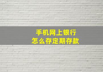 手机网上银行怎么存定期存款