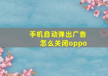 手机自动弹出广告怎么关闭oppo