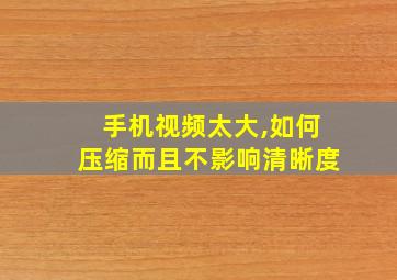 手机视频太大,如何压缩而且不影响清晰度