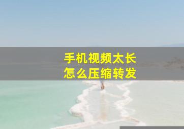 手机视频太长怎么压缩转发