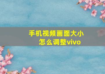 手机视频画面大小怎么调整vivo