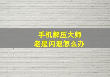 手机解压大师老是闪退怎么办