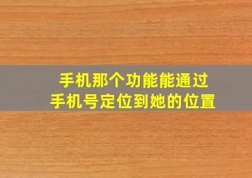 手机那个功能能通过手机号定位到她的位置