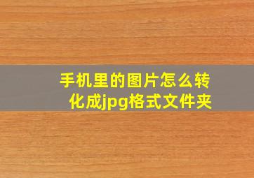 手机里的图片怎么转化成jpg格式文件夹