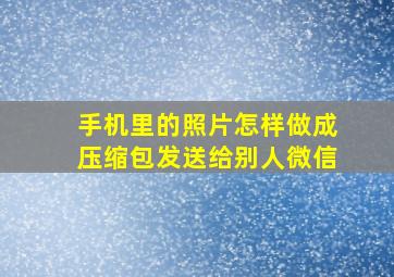 手机里的照片怎样做成压缩包发送给别人微信