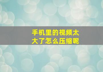 手机里的视频太大了怎么压缩呢