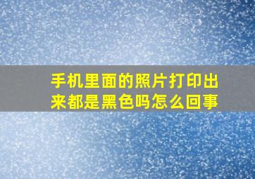 手机里面的照片打印出来都是黑色吗怎么回事