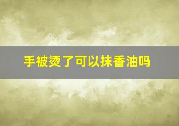 手被烫了可以抹香油吗