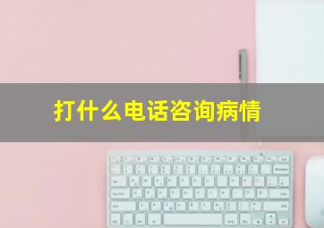 打什么电话咨询病情