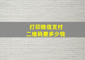 打印微信支付二维码要多少钱