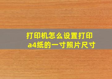 打印机怎么设置打印a4纸的一寸照片尺寸