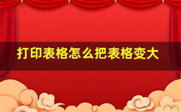 打印表格怎么把表格变大