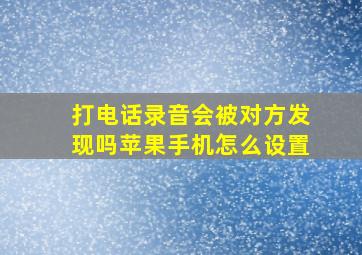 打电话录音会被对方发现吗苹果手机怎么设置