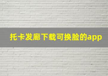 托卡发廊下载可换脸的app