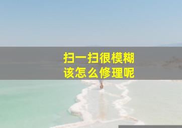 扫一扫很模糊该怎么修理呢