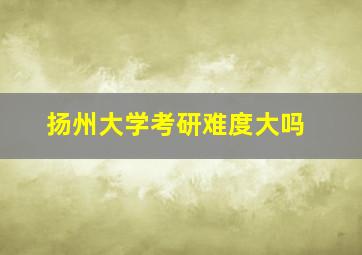 扬州大学考研难度大吗