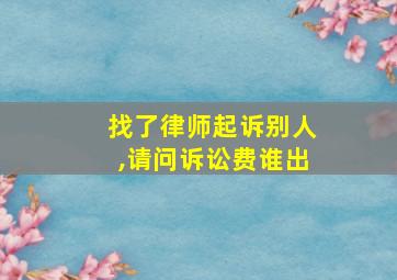 找了律师起诉别人,请问诉讼费谁出