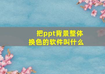 把ppt背景整体换色的软件叫什么