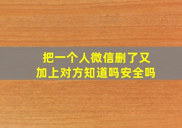 把一个人微信删了又加上对方知道吗安全吗