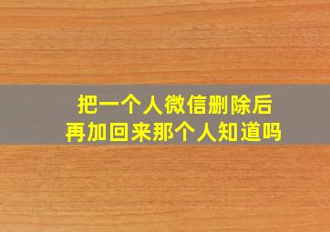 把一个人微信删除后再加回来那个人知道吗