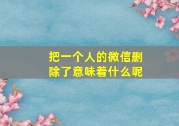 把一个人的微信删除了意味着什么呢