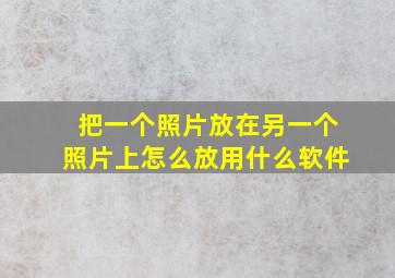 把一个照片放在另一个照片上怎么放用什么软件